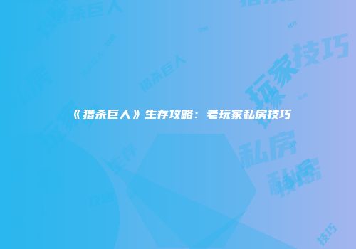 《猎杀巨人》生存攻略：老玩家私房技巧