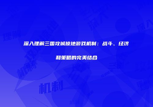 深入理解三国攻城掠地游戏机制：战斗、经济和策略的完美结合