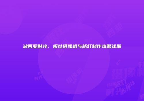 波西亚时光：报社摄像机与路灯制作攻略详解