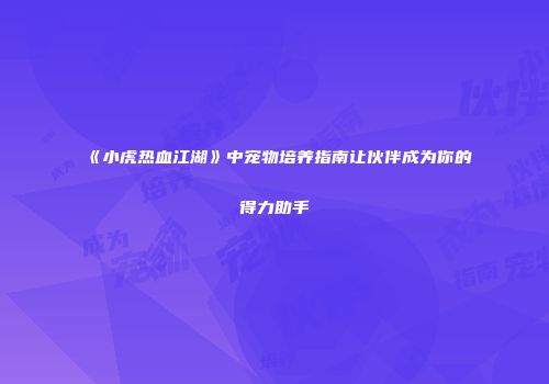 《小虎热血江湖》中宠物培养指南让伙伴成为你的得力助手