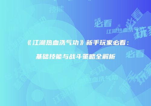 《江湖热血洗气功》新手玩家必看：基础技能与战斗策略全解析