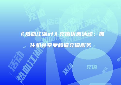 《热血江湖sf》充值优惠活动：抓住机会享受超值充值服务