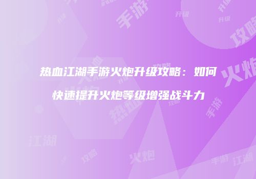 热血江湖手游火炮升级攻略：如何快速提升火炮等级增强战斗力