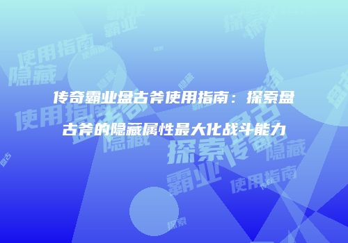 传奇霸业盘古斧使用指南：探索盘古斧的隐藏属性最大化战斗能力