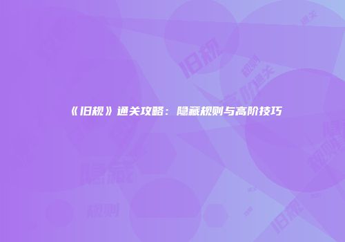 《旧规》通关攻略：隐藏规则与高阶技巧