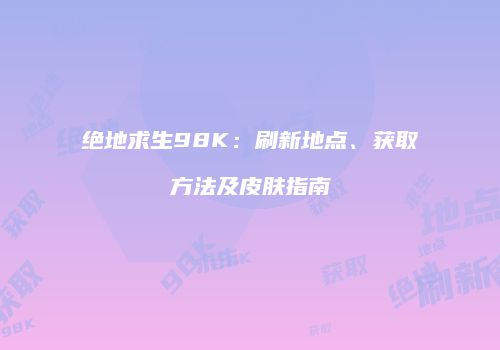 绝地求生98K：刷新地点、获取方法及皮肤指南