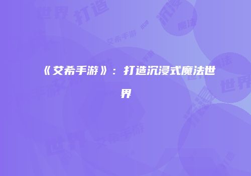 《艾希手游》：打造沉浸式魔法世界
