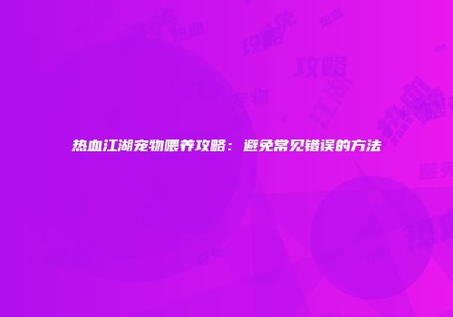 热血江湖宠物喂养攻略：避免常见错误的方法