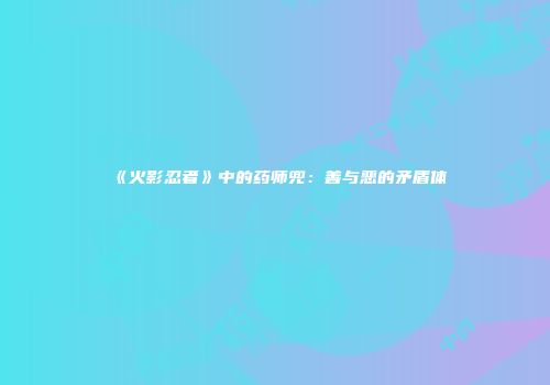《火影忍者》中的药师兜：善与恶的矛盾体