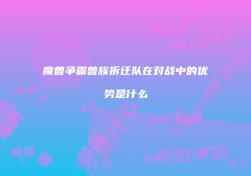 魔兽争霸兽族拆迁队在对战中的优势是什么