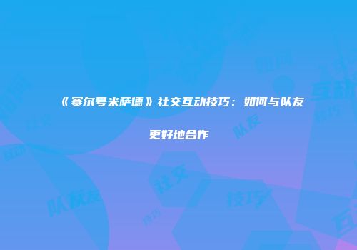 《赛尔号米萨德》社交互动技巧：如何与队友更好地合作