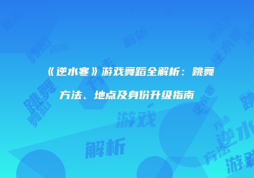 《逆水寒》游戏舞蹈全解析：跳舞方法、地点及身份升级指南