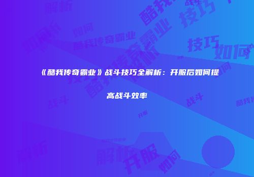 《酷我传奇霸业》战斗技巧全解析：开服后如何提高战斗效率