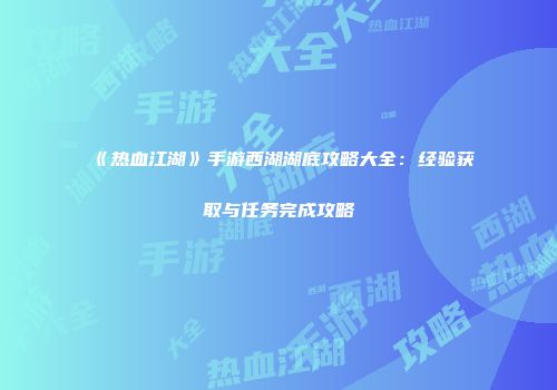 《热血江湖》手游西湖湖底攻略大全：经验获取与任务完成攻略
