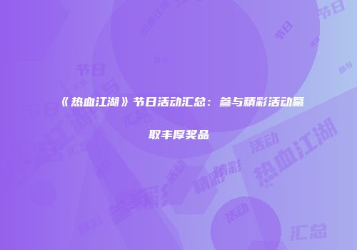 《热血江湖》节日活动汇总：参与精彩活动赢取丰厚奖品