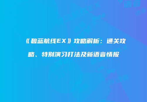 《碧蓝航线EX》攻略解析：通关攻略、特别演习打法及新语音情报