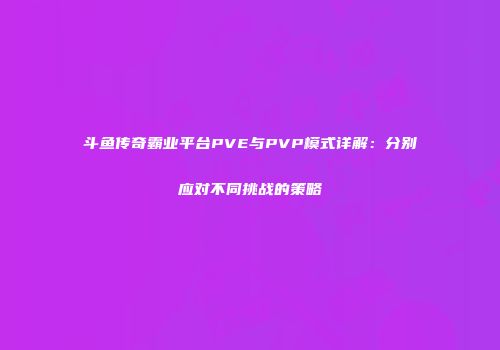 斗鱼传奇霸业平台PVE与PVP模式详解：分别应对不同挑战的策略