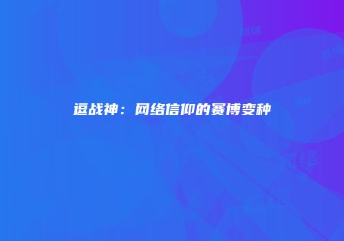 逗战神：网络信仰的赛博变种