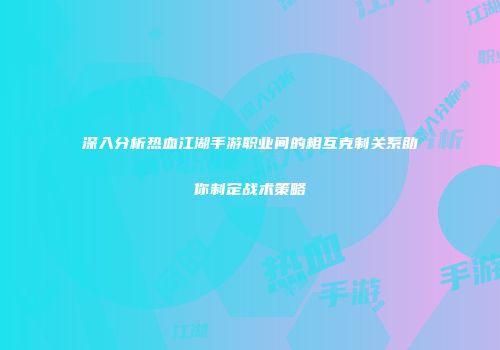 深入分析热血江湖手游职业间的相互克制关系助你制定战术策略