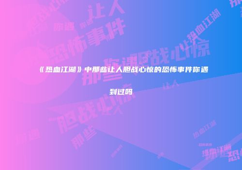《热血江湖》中那些让人胆战心惊的恐怖事件你遇到过吗