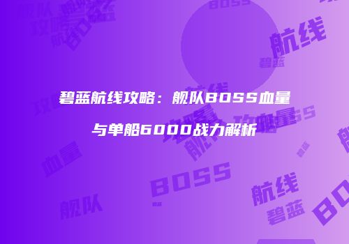 碧蓝航线攻略：舰队BOSS血量与单船6000战力解析