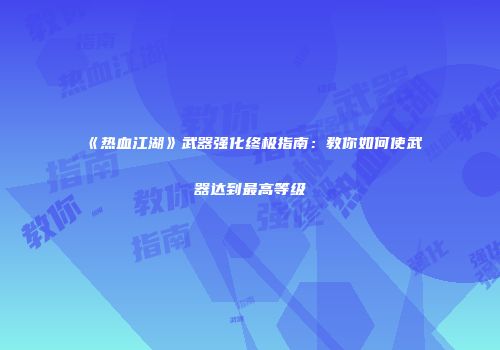 《热血江湖》武器强化终极指南：教你如何使武器达到最高等级