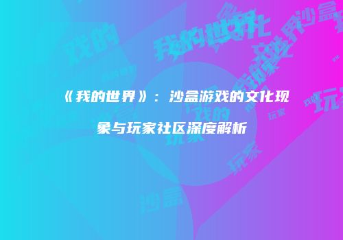 《我的世界》：沙盒游戏的文化现象与玩家社区深度解析