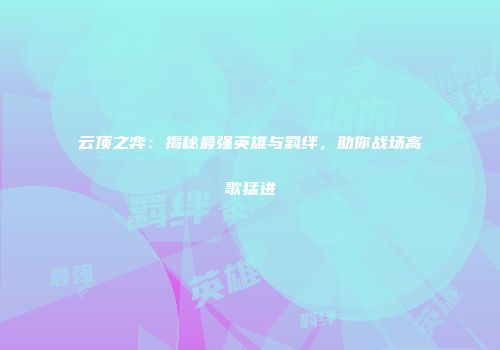 云顶之弈：揭秘最强英雄与羁绊，助你战场高歌猛进