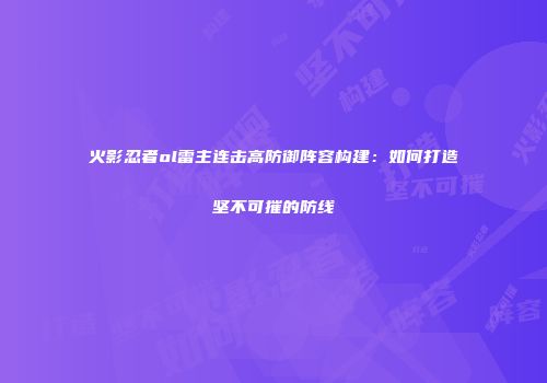 火影忍者ol雷主连击高防御阵容构建：如何打造坚不可摧的防线
