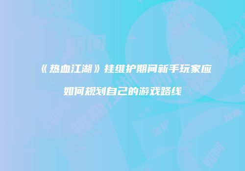 《热血江湖》挂维护期间新手玩家应如何规划自己的游戏路线