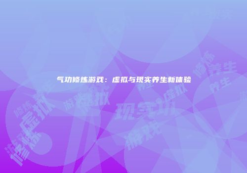 气功修炼游戏：虚拟与现实养生新体验