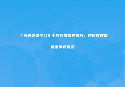 《天辰页游平台》中的经济管理技巧：如何有效管理金币和资源