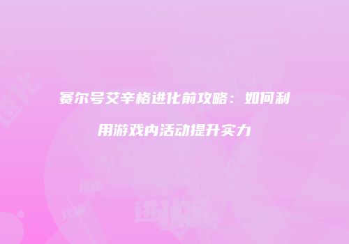 赛尔号艾辛格进化前攻略：如何利用游戏内活动提升实力