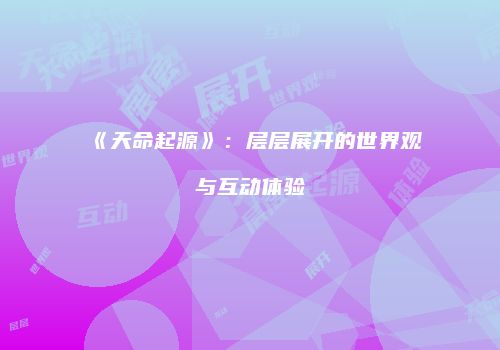 《天命起源》：层层展开的世界观与互动体验