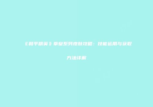 《和平精英》拳皇系列皮肤攻略：技能运用与获取方法详解