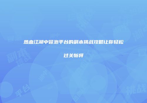 热血江湖中冒泡平台的副本挑战攻略让你轻松过关斩将