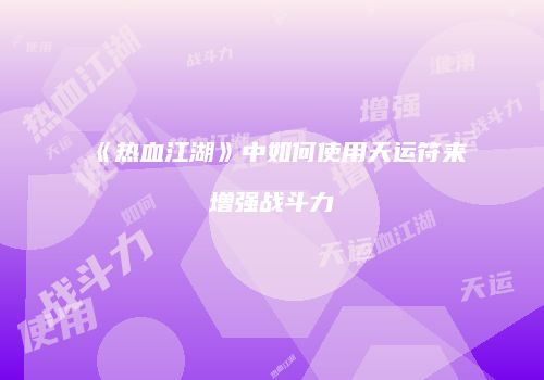 《热血江湖》中如何使用天运符来增强战斗力
