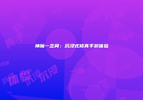 神魔一念间：沉浸式修真手游体验
