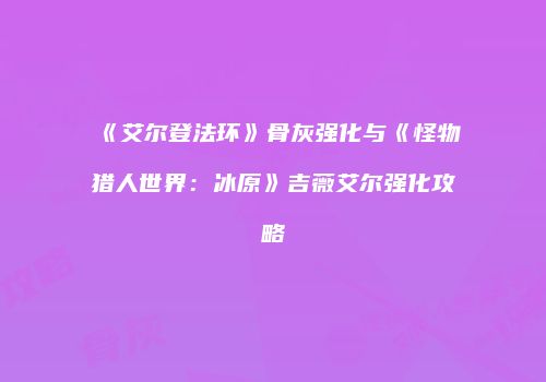 《艾尔登法环》骨灰强化与《怪物猎人世界：冰原》吉薇艾尔强化攻略
