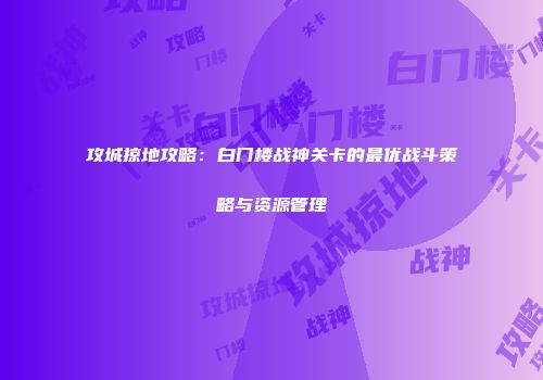 攻城掠地攻略：白门楼战神关卡的最优战斗策略与资源管理