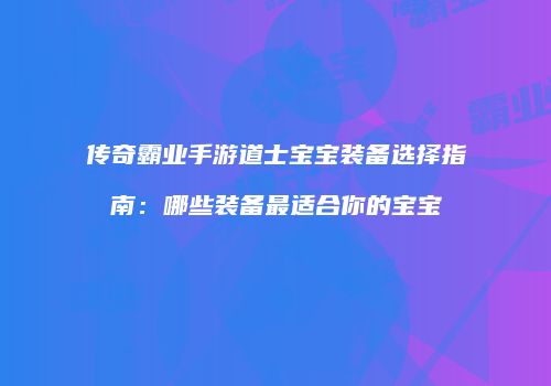 传奇霸业手游道士宝宝装备选择指南：哪些装备最适合你的宝宝