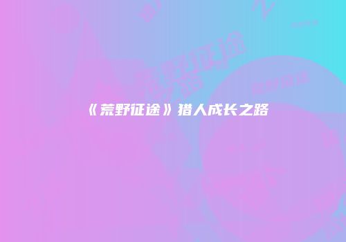 《荒野征途》猎人成长之路