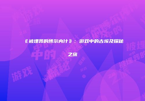《被埋葬的博尔内什》：游戏中的古埃及探秘之旅
