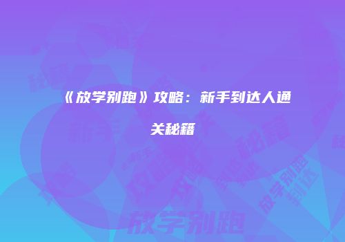 《放学别跑》攻略：新手到达人通关秘籍