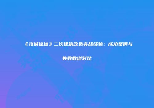 《攻城掠地》二次建筑改造实战经验：成功案例与失败教训对比