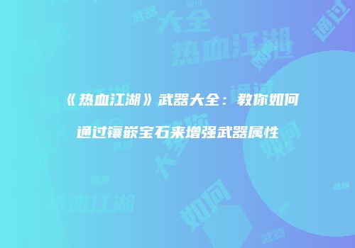 《热血江湖》武器大全：教你如何通过镶嵌宝石来增强武器属性