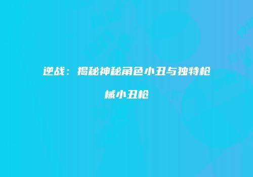逆战：揭秘神秘角色小丑与独特枪械小丑枪