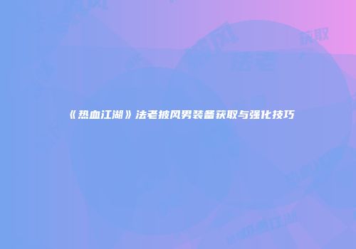 《热血江湖》法老披风男装备获取与强化技巧