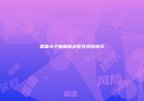 蛋蛋小子破解版获取及风险提示