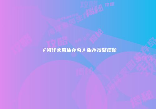 《海洋家园生存岛》生存攻略揭秘